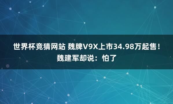 世界杯竞猜网站 魏牌V9X上市34.98万起售！魏建军却说：怕了