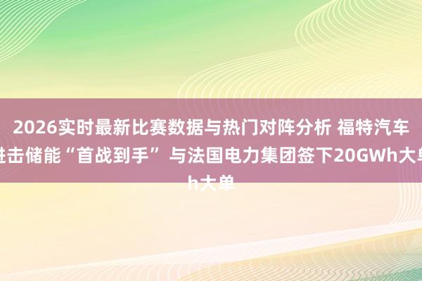 2026实时最新比赛数据与热门对阵分析 福特汽车进击储能“首战到手” 与法国电力集团签下20GWh大单