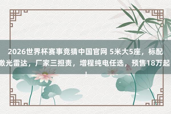 2026世界杯赛事竞猜中国官网 5米大5座，标配激光雷达，厂家三担责，增程纯电任选，预售18万起！