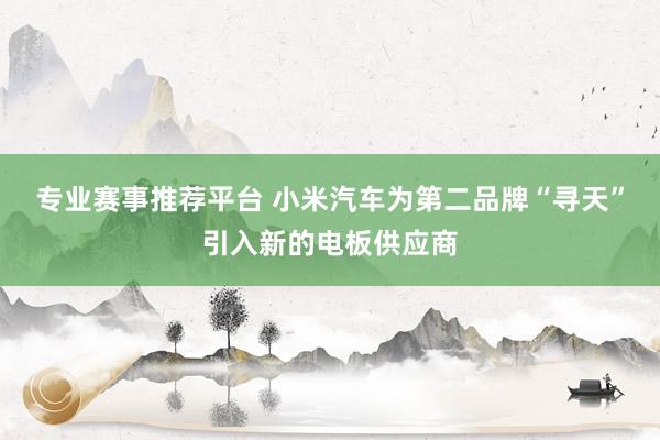 专业赛事推荐平台 小米汽车为第二品牌“寻天”引入新的电板供应商