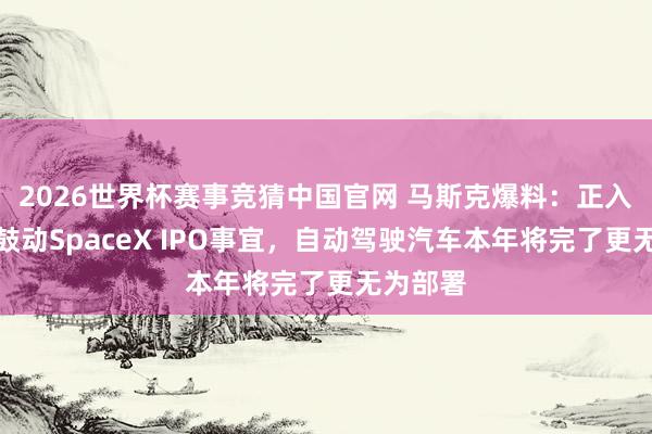 2026世界杯赛事竞猜中国官网 马斯克爆料：正入辖下手鼓动SpaceX IPO事宜，自动驾驶汽车本年将完了更无为部署