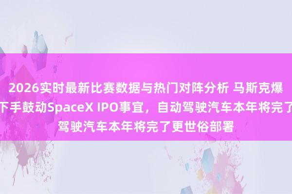 2026实时最新比赛数据与热门对阵分析 马斯克爆料：正入辖下手鼓动SpaceX IPO事宜，自动驾驶汽车本年将完了更世俗部署