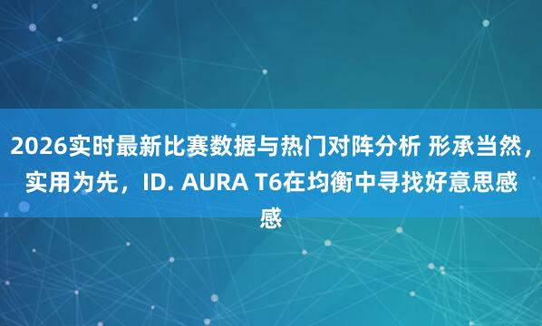 2026实时最新比赛数据与热门对阵分析 形承当然，实用为先，ID. AURA T6在均衡中寻找好意思感
