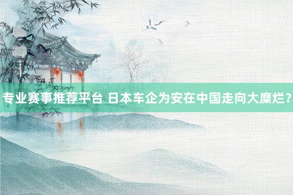 专业赛事推荐平台 日本车企为安在中国走向大糜烂？