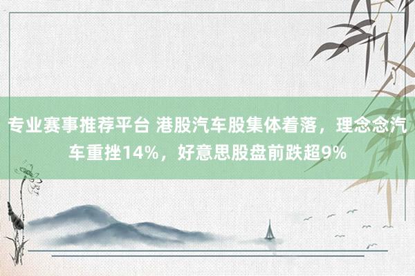 专业赛事推荐平台 港股汽车股集体着落，理念念汽车重挫14%，好意思股盘前跌超9%