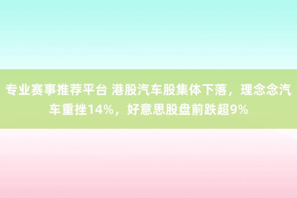 专业赛事推荐平台 港股汽车股集体下落，理念念汽车重挫14%，好意思股盘前跌超9%