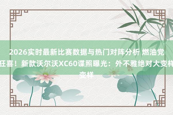 2026实时最新比赛数据与热门对阵分析 燃油党狂喜！新款沃尔沃XC60谍照曝光：外不雅绝对大变样