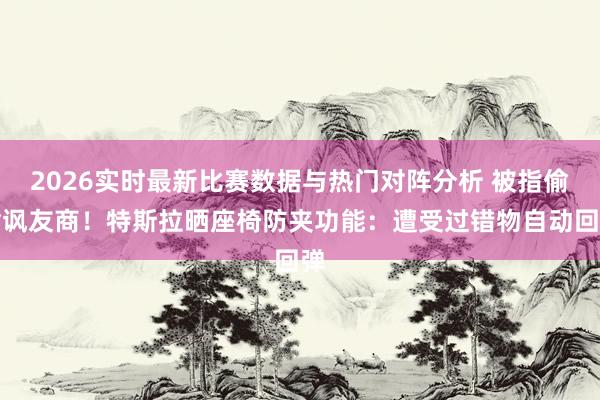 2026实时最新比赛数据与热门对阵分析 被指偷偷讽友商！特斯拉晒座椅防夹功能：遭受过错物自动回弹