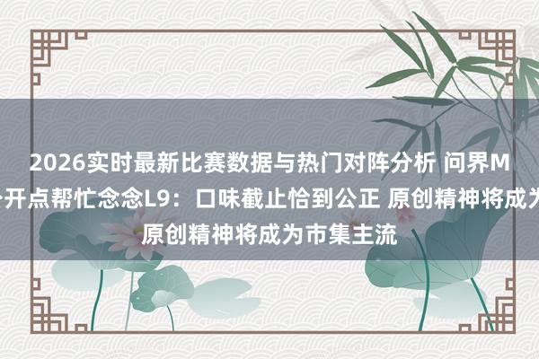 2026实时最新比赛数据与热门对阵分析 问界M9贪图师公开点帮忙念念L9：口味截止恰到公正 原创精神将成为市集主流