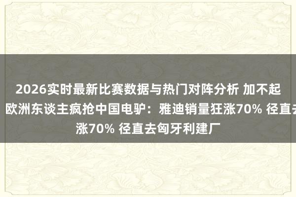 2026实时最新比赛数据与热门对阵分析 加不起油就换电车！欧洲东谈主疯抢中国电驴：雅迪销量狂涨70% 径直去匈牙利建厂