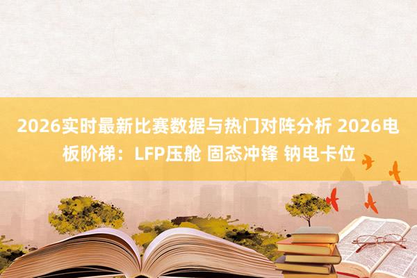 2026实时最新比赛数据与热门对阵分析 2026电板阶梯：LFP压舱 固态冲锋 钠电卡位