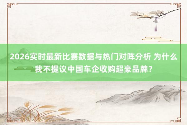2026实时最新比赛数据与热门对阵分析 为什么我不提议中国车企收购超豪品牌？