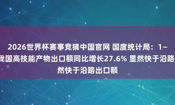 2026世界杯赛事竞猜中国官网 国度统计局：1—4月份我国高技能产物出口额同比增长27.6% 显然快于沿路出口额