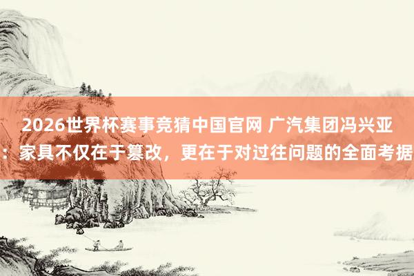 2026世界杯赛事竞猜中国官网 广汽集团冯兴亚：家具不仅在于篡改，更在于对过往问题的全面考据