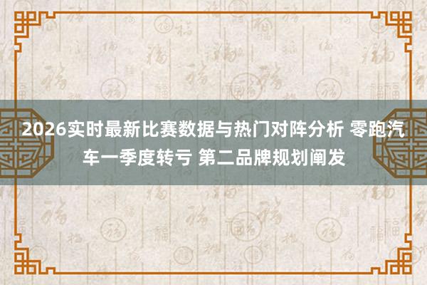 2026实时最新比赛数据与热门对阵分析 零跑汽车一季度转亏 第二品牌规划阐发