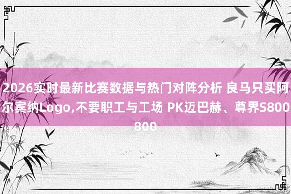 2026实时最新比赛数据与热门对阵分析 良马只买阿尔宾纳Logo，不要职工与工场 PK迈巴赫、尊界S800