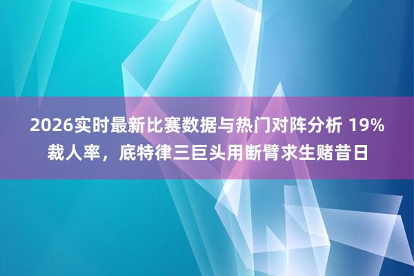 2026实时最新比赛数据与热门对阵分析 19%裁人率，底特律三巨头用断臂求生赌昔日
