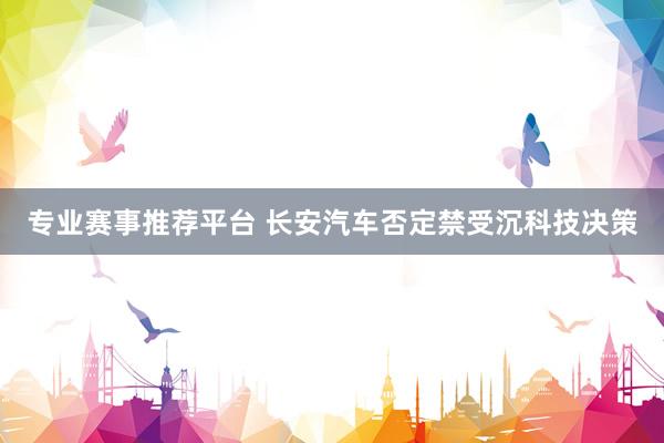 专业赛事推荐平台 长安汽车否定禁受沉科技决策