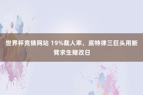 世界杯竞猜网站 19%裁人率，底特律三巨头用断臂求生赌改日