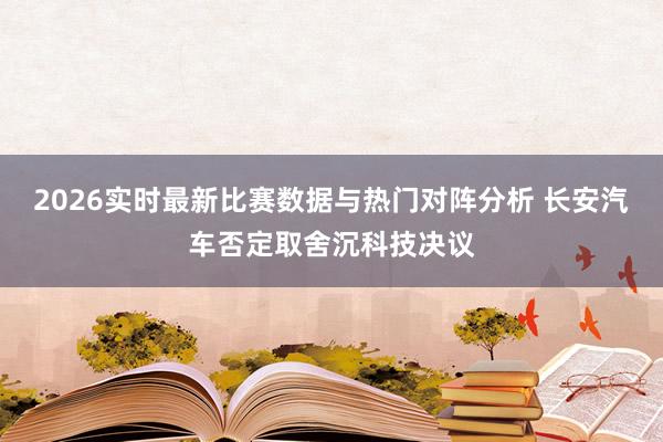 2026实时最新比赛数据与热门对阵分析 长安汽车否定取舍沉科技决议