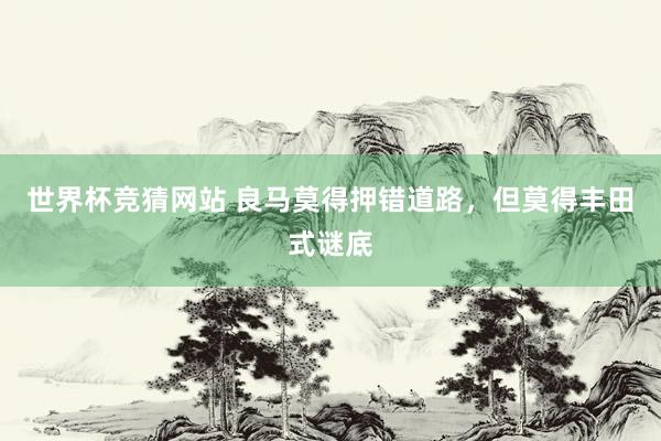 世界杯竞猜网站 良马莫得押错道路，但莫得丰田式谜底