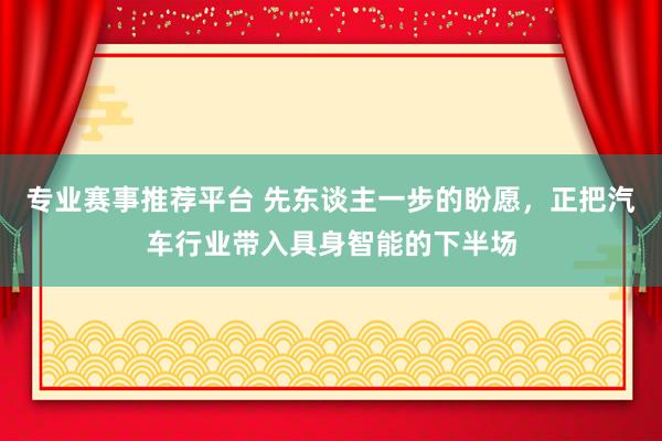 专业赛事推荐平台 先东谈主一步的盼愿，正把汽车行业带入具身智能的下半场