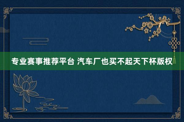 专业赛事推荐平台 汽车厂也买不起天下杯版权