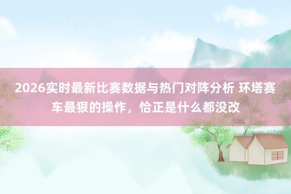 2026实时最新比赛数据与热门对阵分析 环塔赛车最狠的操作，恰正是什么都没改