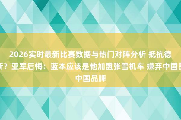 2026实时最新比赛数据与热门对阵分析 抵抗德比斯？亚军后悔：蓝本应该是他加盟张雪机车 嫌弃中国品牌