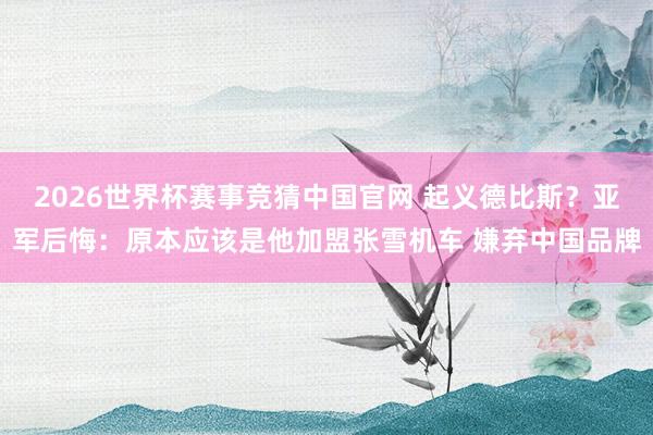 2026世界杯赛事竞猜中国官网 起义德比斯？亚军后悔：原本应该是他加盟张雪机车 嫌弃中国品牌
