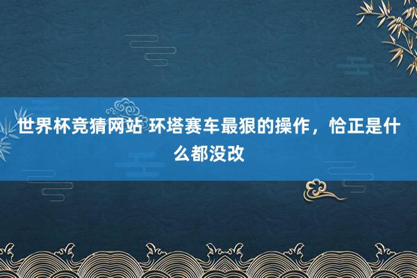 世界杯竞猜网站 环塔赛车最狠的操作，恰正是什么都没改