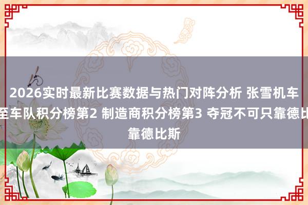 2026实时最新比赛数据与热门对阵分析 张雪机车升至车队积分榜第2 制造商积分榜第3 夺冠不可只靠德比斯