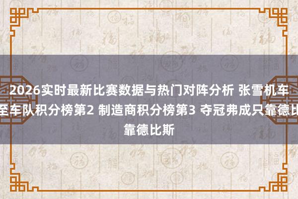 2026实时最新比赛数据与热门对阵分析 张雪机车升至车队积分榜第2 制造商积分榜第3 夺冠弗成只靠德比斯
