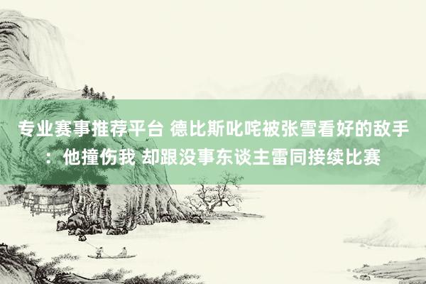 专业赛事推荐平台 德比斯叱咤被张雪看好的敌手：他撞伤我 却跟没事东谈主雷同接续比赛