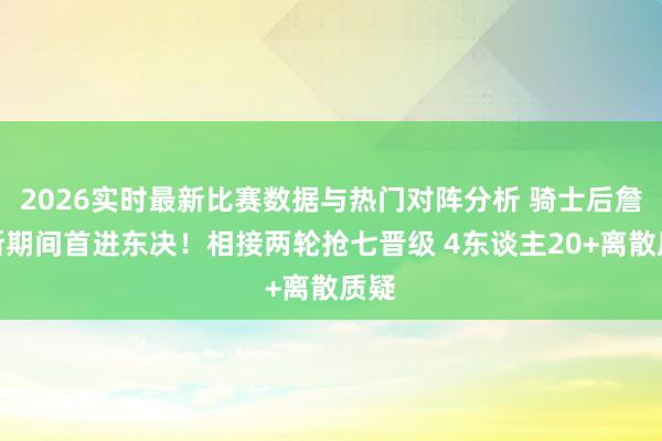 2026实时最新比赛数据与热门对阵分析 骑士后詹姆斯期间首进东决！相接两轮抢七晋级 4东谈主20+离散质疑