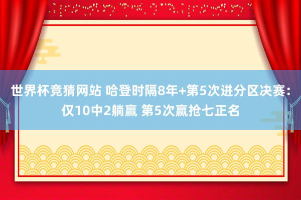 世界杯竞猜网站 哈登时隔8年+第5次进分区决赛：仅10中2躺赢 第5次赢抢七正名