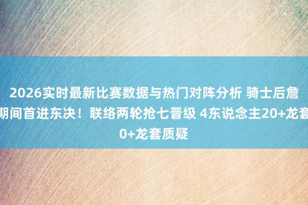 2026实时最新比赛数据与热门对阵分析 骑士后詹姆斯期间首进东决！联络两轮抢七晋级 4东说念主20+龙套质疑