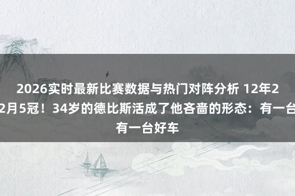 2026实时最新比赛数据与热门对阵分析 12年2冠→2月5冠！34岁的德比斯活成了他吝啬的形态：有一台好车