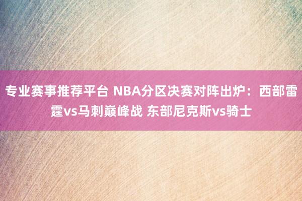 专业赛事推荐平台 NBA分区决赛对阵出炉：西部雷霆vs马刺巅峰战 东部尼克斯vs骑士