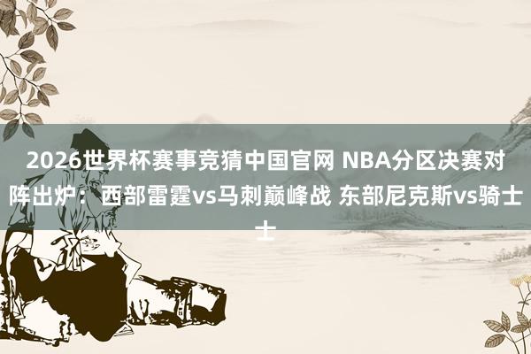2026世界杯赛事竞猜中国官网 NBA分区决赛对阵出炉：西部雷霆vs马刺巅峰战 东部尼克斯vs骑士