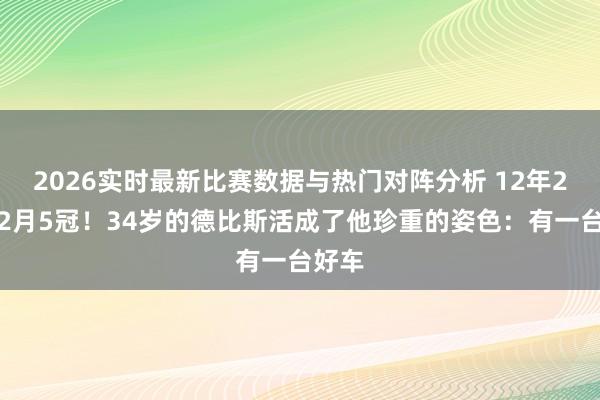 2026实时最新比赛数据与热门对阵分析 12年2冠→2月5冠！34岁的德比斯活成了他珍重的姿色：有一台好车