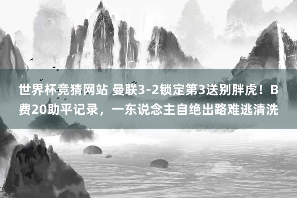 世界杯竞猜网站 曼联3-2锁定第3送别胖虎！B费20助平记录，一东说念主自绝出路难逃清洗
