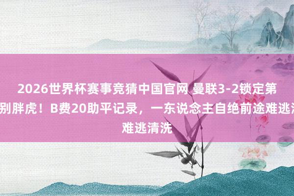 2026世界杯赛事竞猜中国官网 曼联3-2锁定第3送别胖虎！B费20助平记录，一东说念主自绝前途难逃清洗