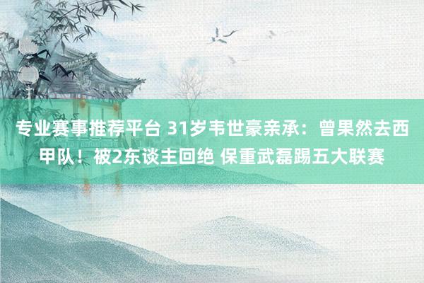 专业赛事推荐平台 31岁韦世豪亲承：曾果然去西甲队！被2东谈主回绝 保重武磊踢五大联赛