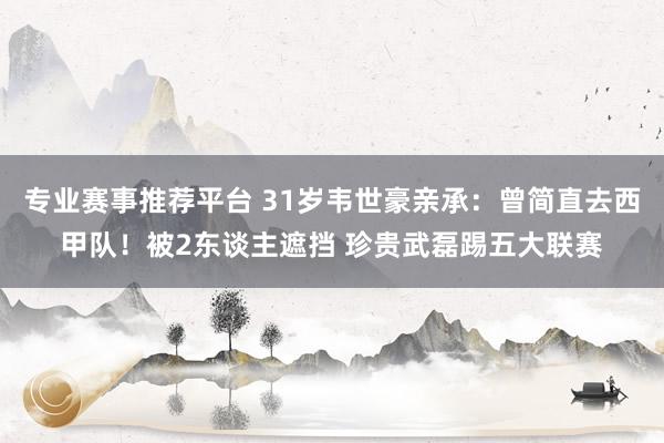 专业赛事推荐平台 31岁韦世豪亲承：曾简直去西甲队！被2东谈主遮挡 珍贵武磊踢五大联赛