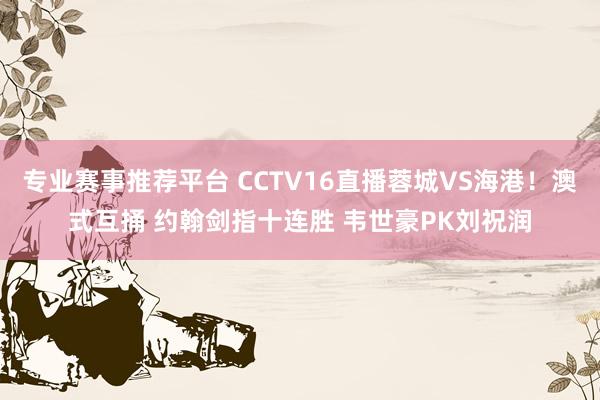 专业赛事推荐平台 CCTV16直播蓉城VS海港！澳式互捅 约翰剑指十连胜 韦世豪PK刘祝润