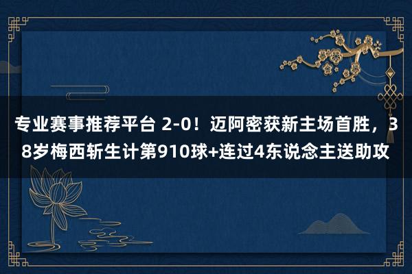 专业赛事推荐平台 2-0！迈阿密获新主场首胜，38岁梅西斩生计第910球+连过4东说念主送助攻
