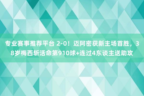 专业赛事推荐平台 2-0！迈阿密获新主场首胜，38岁梅西斩活命第910球+连过4东谈主送助攻