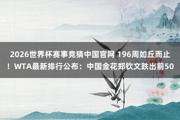 2026世界杯赛事竞猜中国官网 196周如丘而止！WTA最新排行公布：中国金花郑钦文跌出前50
