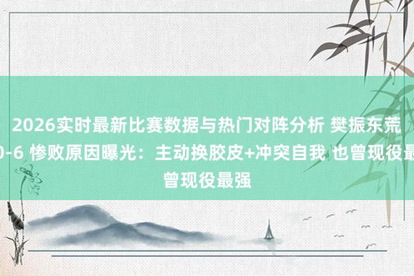 2026实时最新比赛数据与热门对阵分析 樊振东荒僻0-6 惨败原因曝光：主动换胶皮+冲突自我 也曾现役最强